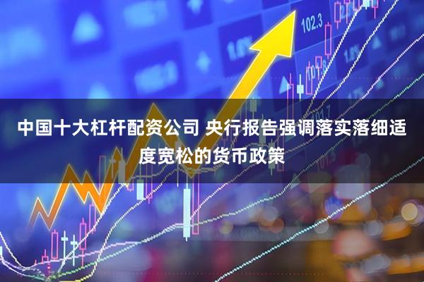 中国十大杠杆配资公司 央行报告强调落实落细适度宽松的货币政策
