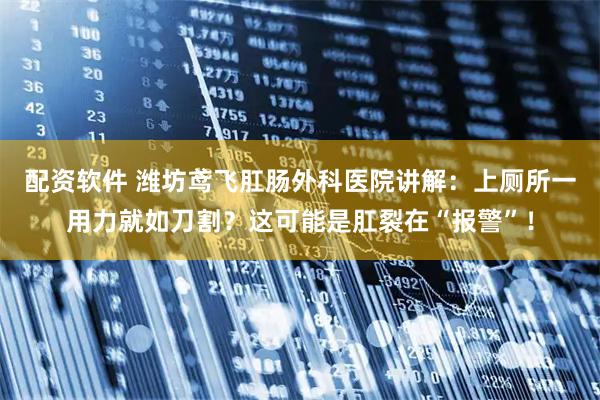 配资软件 潍坊鸢飞肛肠外科医院讲解：上厕所一用力就如刀割？这可能是肛裂在“报警”！
