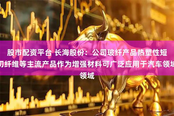 股市配资平台 长海股份：公司玻纤产品热塑性短切纤维等主流产品作为增强材料可广泛应用于汽车领域