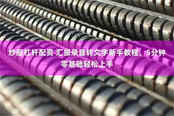 炒股杠杆配资 汇报录音转文字新手教程，5分钟零基础轻松上手