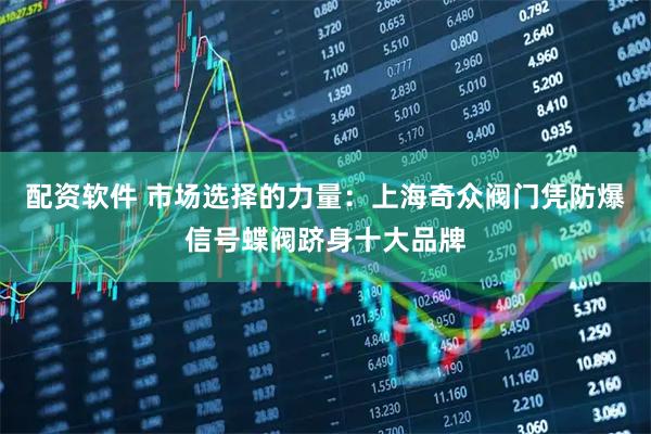 配资软件 市场选择的力量：上海奇众阀门凭防爆信号蝶阀跻身十大品牌