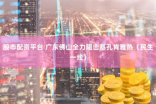 股市配资平台 广东佛山全力阻击基孔肯雅热（民生一线）