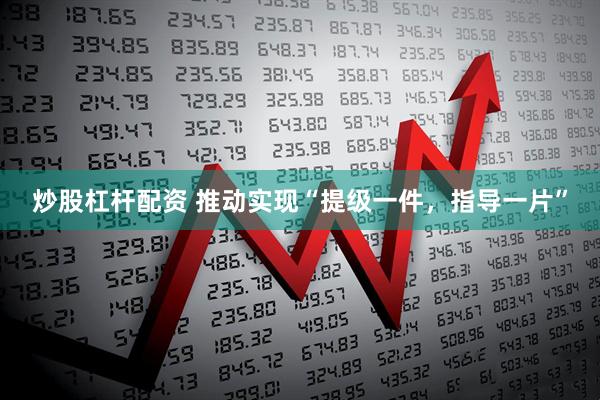 炒股杠杆配资 推动实现“提级一件，指导一片”