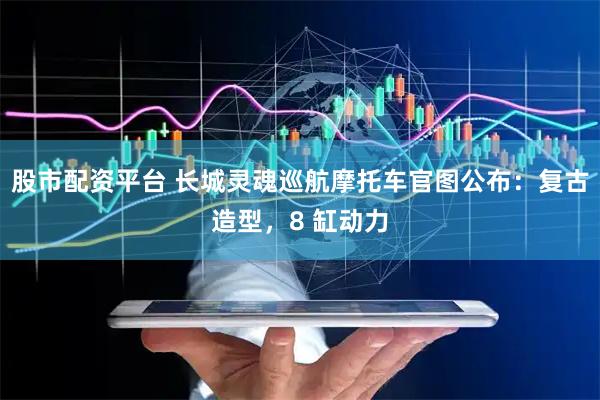 股市配资平台 长城灵魂巡航摩托车官图公布：复古造型，8 缸动力