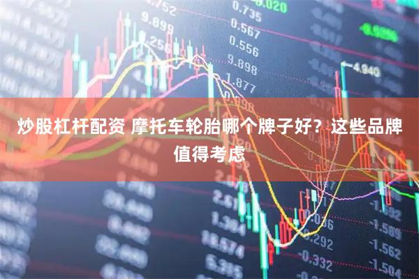 炒股杠杆配资 摩托车轮胎哪个牌子好？这些品牌值得考虑