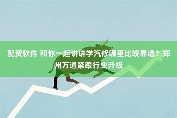 配资软件 和你一起讲讲学汽修哪里比较靠谱？郑州万通紧跟行业升级