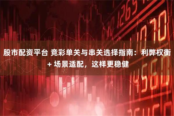 股市配资平台 竞彩单关与串关选择指南：利弊权衡 + 场景适配，这样更稳健