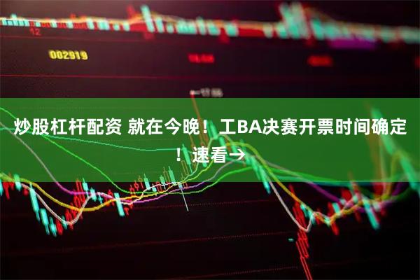 炒股杠杆配资 就在今晚！工BA决赛开票时间确定！速看→