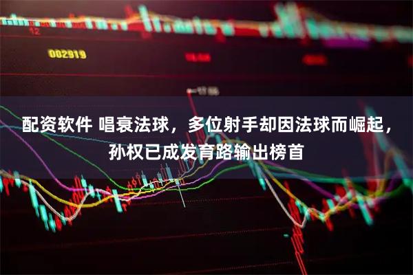 配资软件 唱衰法球，多位射手却因法球而崛起，孙权已成发育路输出榜首