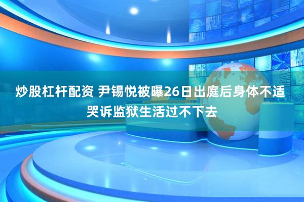 炒股杠杆配资 尹锡悦被曝26日出庭后身体不适 哭诉监狱生活过不下去