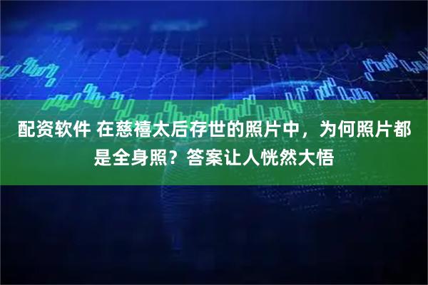 配资软件 在慈禧太后存世的照片中，为何照片都是全身照？答案让人恍然大悟