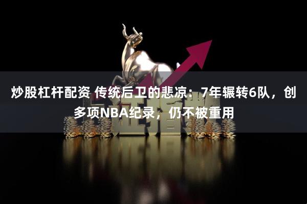 炒股杠杆配资 传统后卫的悲凉：7年辗转6队，创多项NBA纪录，仍不被重用