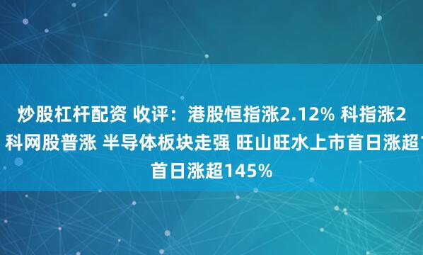 炒股杠杆配资 收评：港股恒指涨2.12% 科指涨2.74% 科网股普涨 半导体板块走强 旺山旺水上市首日涨超145%