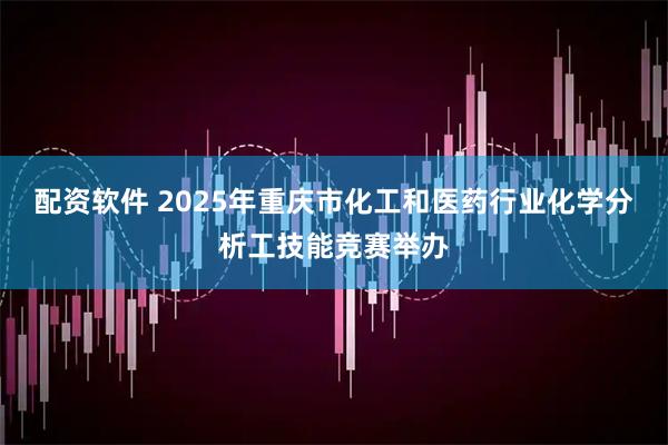 配资软件 2025年重庆市化工和医药行业化学分析工技能竞赛举办