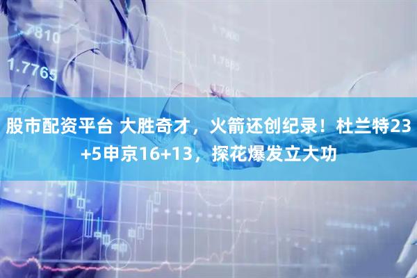 股市配资平台 大胜奇才，火箭还创纪录！杜兰特23+5申京16+13，探花爆发立大功