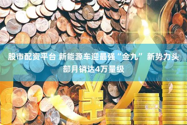 股市配资平台 新能源车迎最强“金九” 新势力头部月销达4万量级