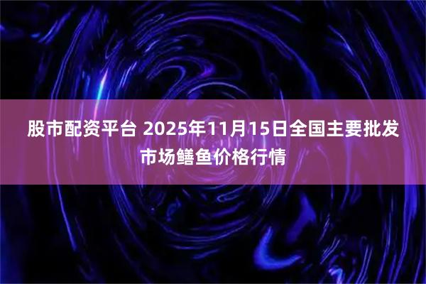 股市配资平台 2025年11月15日全国主要批发市场鳝鱼价格行情