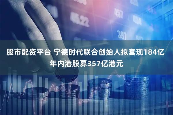 股市配资平台 宁德时代联合创始人拟套现184亿 年内港股募357亿港元