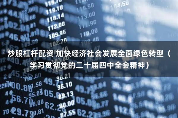 炒股杠杆配资 加快经济社会发展全面绿色转型（学习贯彻党的二十届四中全会精神）