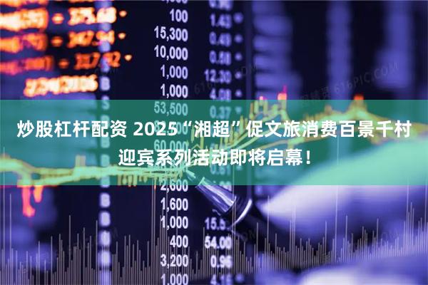 炒股杠杆配资 2025“湘超”促文旅消费百景千村迎宾系列活动即将启幕！