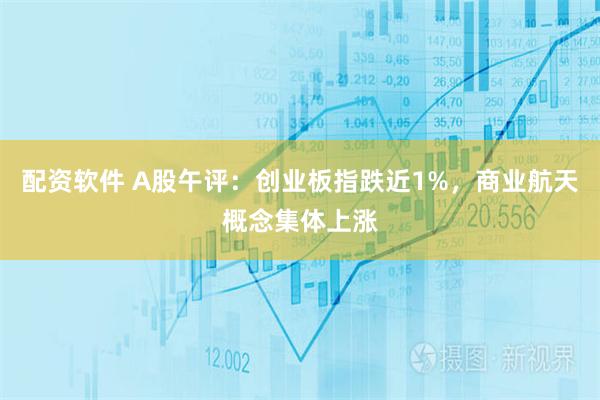 配资软件 A股午评：创业板指跌近1%，商业航天概念集体上涨