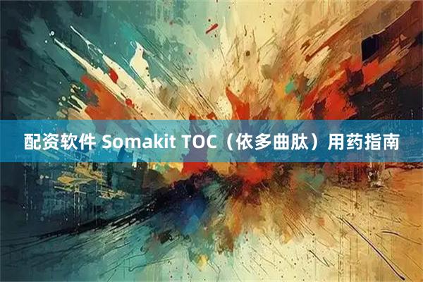配资软件 Somakit TOC（依多曲肽）用药指南