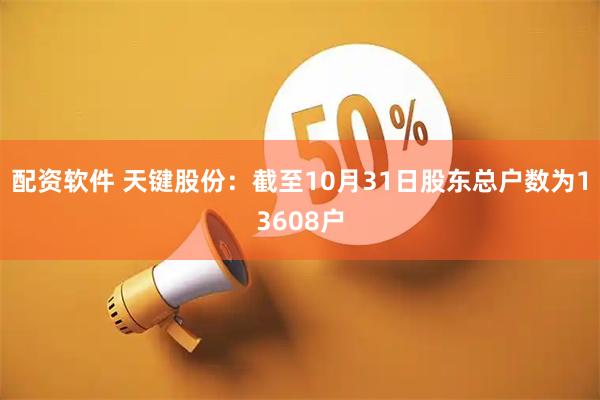 配资软件 天键股份：截至10月31日股东总户数为13608户