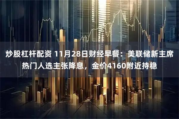 炒股杠杆配资 11月28日财经早餐：美联储新主席热门人选主张降息，金价4160附近持稳
