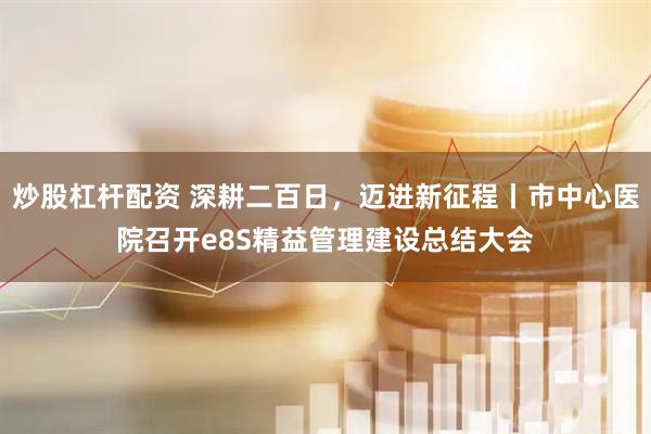 炒股杠杆配资 深耕二百日，迈进新征程丨市中心医院召开e8S精益管理建设总结大会