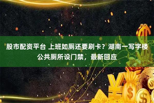 股市配资平台 上班如厕还要刷卡？湖南一写字楼公共厕所设门禁，最新回应
