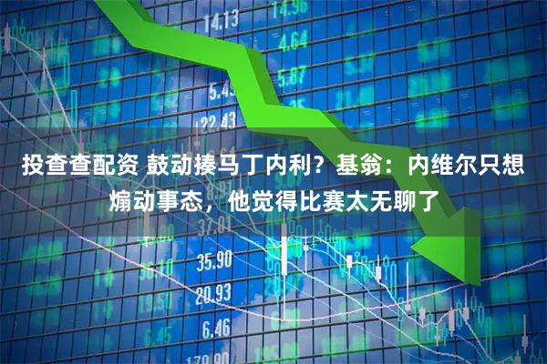 投查查配资 鼓动揍马丁内利？基翁：内维尔只想煽动事态，他觉得比赛太无聊了