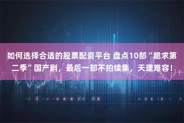 如何选择合适的股票配资平台 盘点10部“跪求第二季”国产剧，最后一部不拍续集，天理难容！