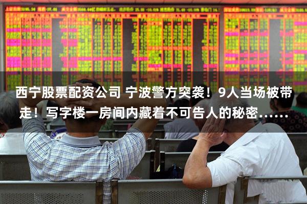 西宁股票配资公司 宁波警方突袭！9人当场被带走！写字楼一房间内藏着不可告人的秘密……