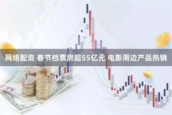 网络配资 春节档票房超55亿元 电影周边产品热销