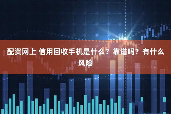 配资网上 信用回收手机是什么？靠谱吗？有什么风险