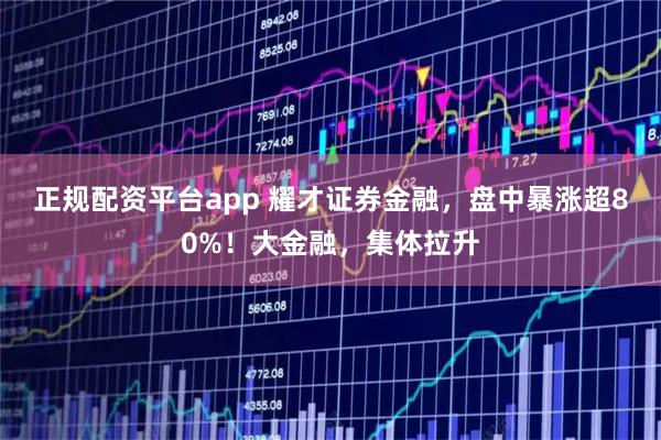 正规配资平台app 耀才证券金融，盘中暴涨超80%！大金融，集体拉升