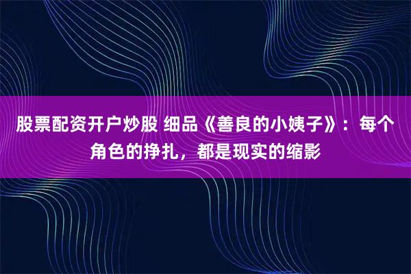 股票配资开户炒股 细品《善良的小姨子》：每个角色的挣扎，都是现实的缩影