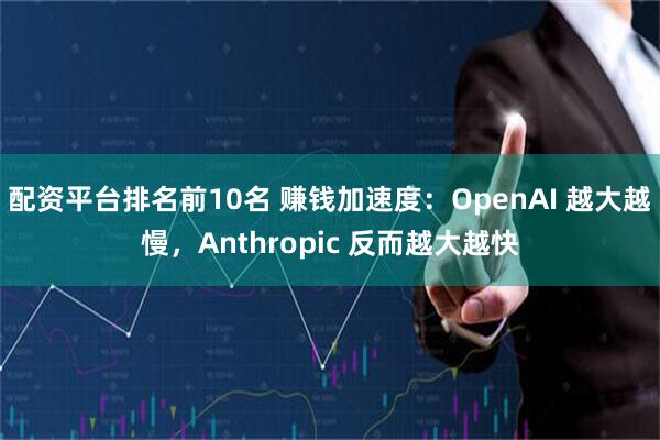 配资平台排名前10名 赚钱加速度：OpenAI 越大越慢，Anthropic 反而越大越快